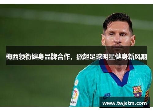 梅西领衔健身品牌合作，掀起足球明星健身新风潮