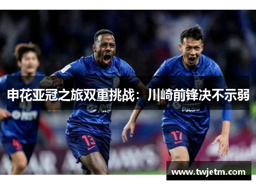 申花亚冠之旅双重挑战：川崎前锋决不示弱