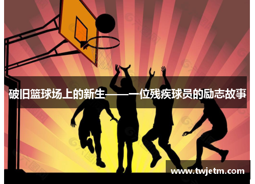 破旧篮球场上的新生——一位残疾球员的励志故事