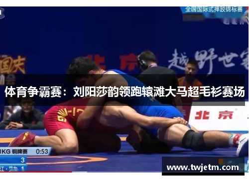 体育争霸赛：刘阳莎韵领跑辕滩大马超毛衫赛场