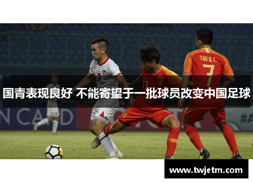 国青表现良好 不能寄望于一批球员改变中国足球